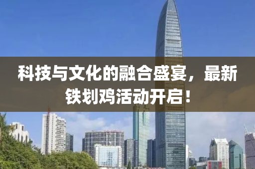 科技与文化的融合盛宴，最新铁划鸡活动开启！