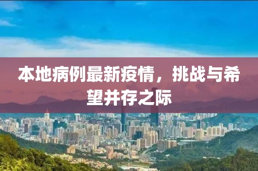 本地病例最新疫情，挑战与希望并存之际