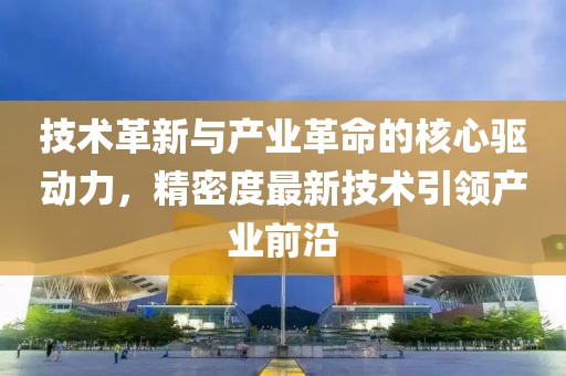 技术革新与产业革命的核心驱动力，精密度最新技术引领产业前沿