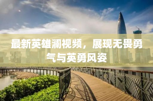 最新英雄澜视频，展现无畏勇气与英勇风姿