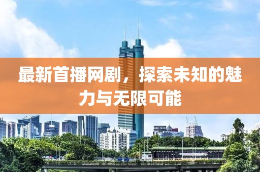 最新首播网剧，探索未知的魅力与无限可能