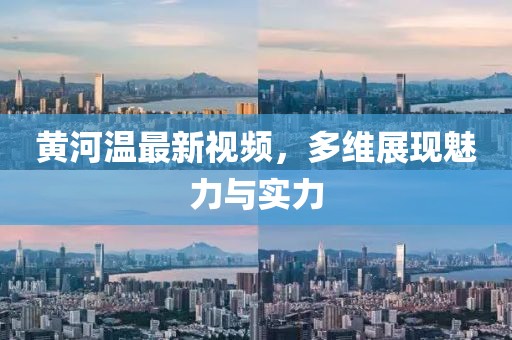 黄河温最新视频，多维展现魅力与实力