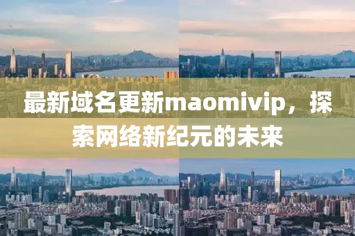 最新域名更新maomivip，探索网络新纪元的未来
