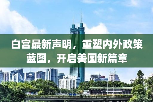 白宫最新声明，重塑内外政策蓝图，开启美国新篇章