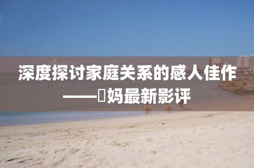 深度探讨家庭关系的感人佳作——囧妈最新影评