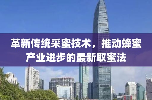 革新传统采蜜技术，推动蜂蜜产业进步的最新取蜜法