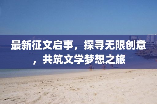 最新征文启事，探寻无限创意，共筑文学梦想之旅