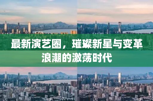 最新演艺圈，璀璨新星与变革浪潮的激荡时代