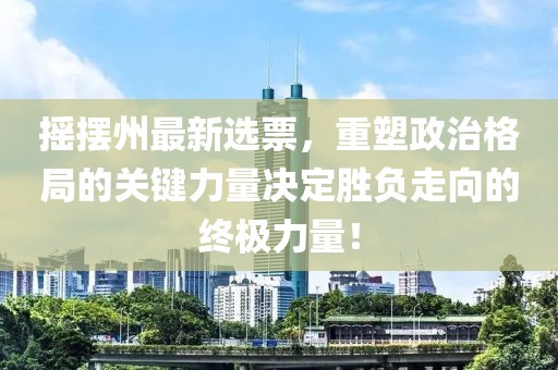 摇摆州最新选票，重塑政治格局的关键力量决定胜负走向的终极力量！