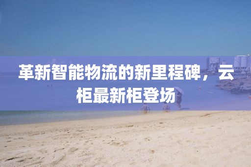 革新智能物流的新里程碑，云柜最新柜登场