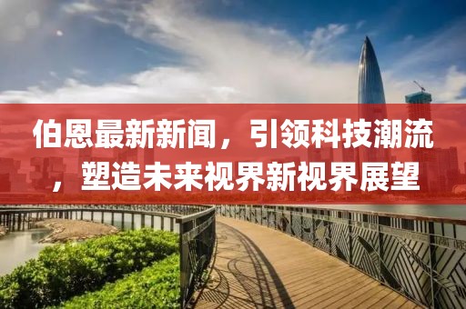 伯恩最新新闻，引领科技潮流，塑造未来视界新视界展望