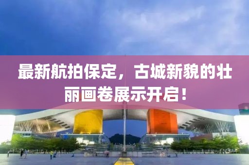 最新航拍保定，古城新貌的壮丽画卷展示开启！