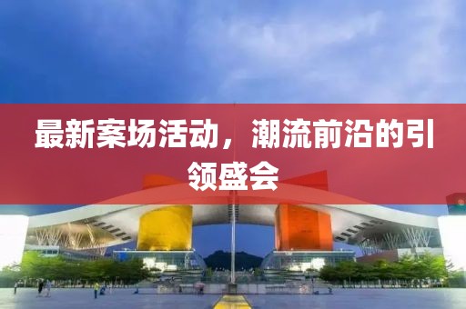 最新案场活动，潮流前沿的引领盛会