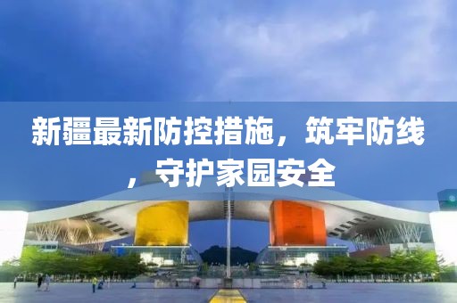 新疆最新防控措施，筑牢防线，守护家园安全