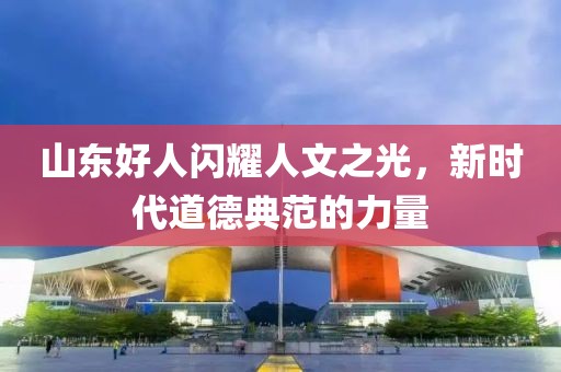 山东好人闪耀人文之光，新时代道德典范的力量