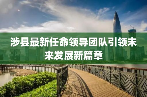 涉县最新任命领导团队引领未来发展新篇章