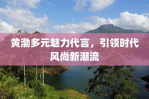 黄渤多元魅力代言，引领时代风尚新潮流