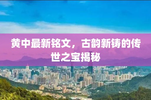 黄中最新铭文，古韵新铸的传世之宝揭秘