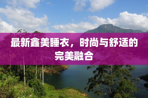 最新鑫美睡衣，时尚与舒适的完美融合