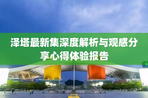 泽塔最新集深度解析与观感分享心得体验报告