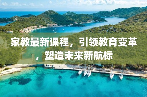 家教最新课程，引领教育变革，塑造未来新航标