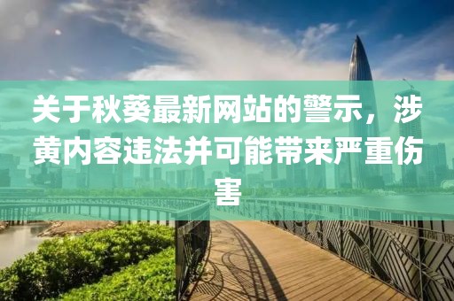 关于秋葵最新网站的警示，涉黄内容违法并可能带来严重伤害