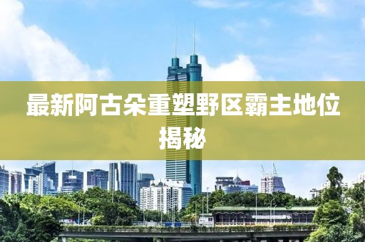 最新阿古朵重塑野区霸主地位揭秘