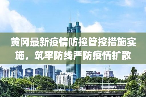 黄冈最新疫情防控管控措施实施，筑牢防线严防疫情扩散