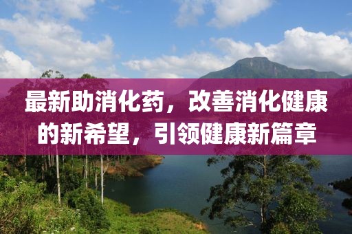 最新助消化药，改善消化健康的新希望，引领健康新篇章