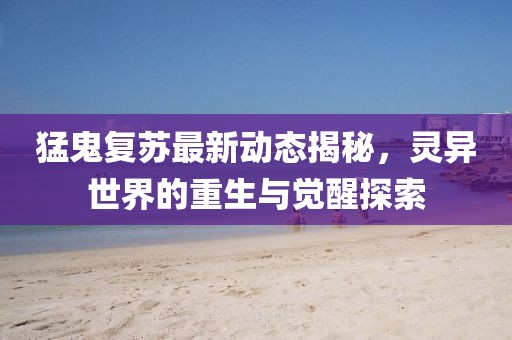 猛鬼复苏最新动态揭秘，灵异世界的重生与觉醒探索