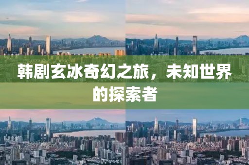 韩剧玄冰奇幻之旅，未知世界的探索者
