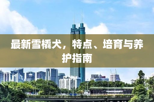 最新雪橇犬，特点、培育与养护指南
