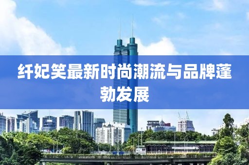 纤妃笑最新时尚潮流与品牌蓬勃发展