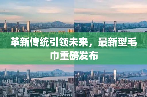 革新传统引领未来，最新型毛巾重磅发布