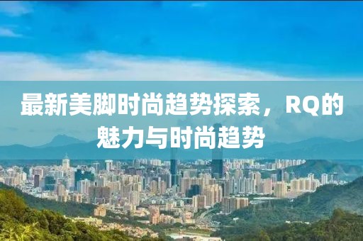 最新美脚时尚趋势探索，RQ的魅力与时尚趋势