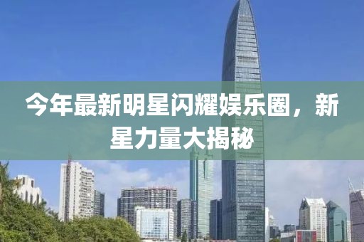 今年最新明星闪耀娱乐圈，新星力量大揭秘