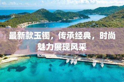 最新款玉镯，传承经典，时尚魅力展现风采