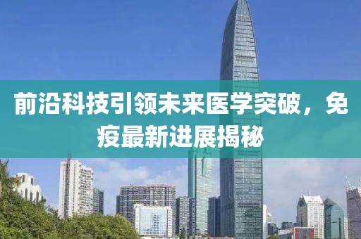 前沿科技引领未来医学突破，免疫最新进展揭秘