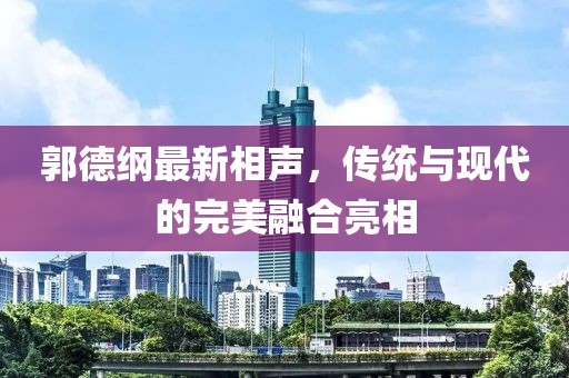 郭德纲最新相声，传统与现代的完美融合亮相