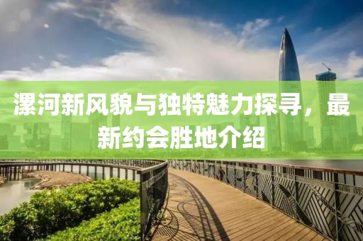 漯河新风貌与独特魅力探寻，最新约会胜地介绍