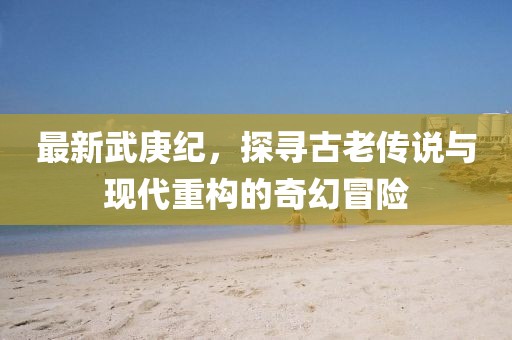 最新武庚纪，探寻古老传说与现代重构的奇幻冒险