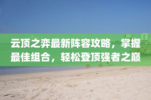 云顶之弈最新阵容攻略，掌握最佳组合，轻松登顶强者之巅