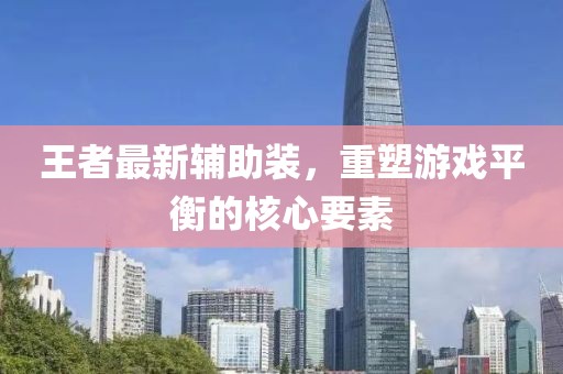 王者最新辅助装，重塑游戏平衡的核心要素