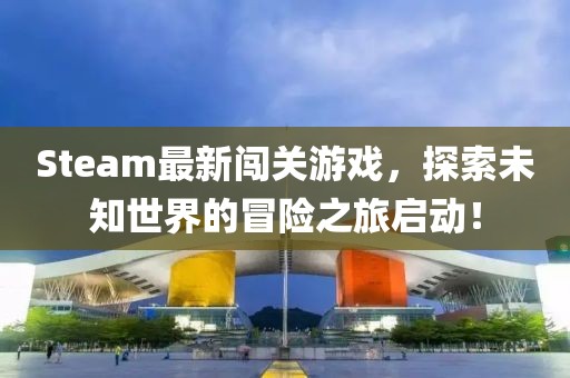 Steam最新闯关游戏，探索未知世界的冒险之旅启动！