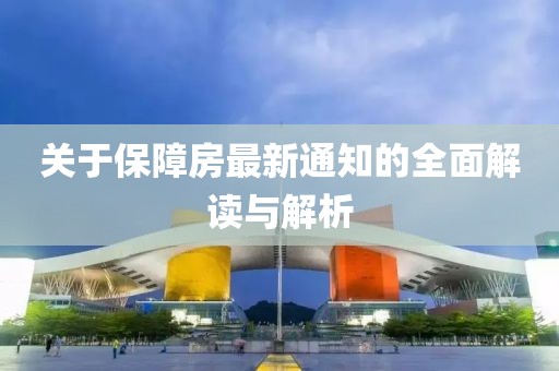 关于保障房最新通知的全面解读与解析