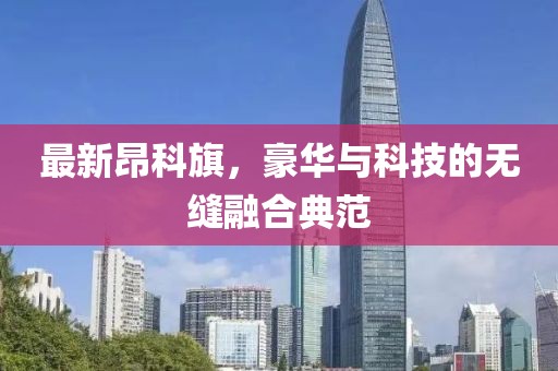 最新昂科旗，豪华与科技的无缝融合典范
