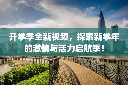 开学季全新视频，探索新学年的激情与活力启航季！