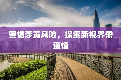 警惕涉黄风险，探索新视界需谨慎
