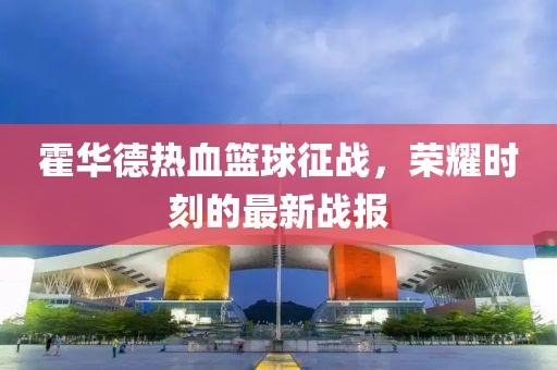 霍华德热血篮球征战，荣耀时刻的最新战报