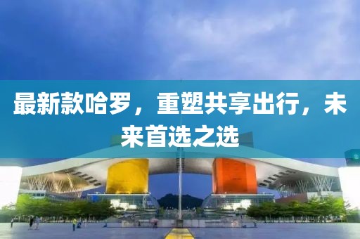 最新款哈罗，重塑共享出行，未来首选之选